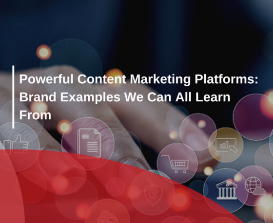 Powerful Content Marketing Platforms – Brand Examples We Can All Learn From